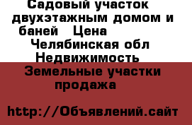 Садовый участок c двухэтажным домом и баней › Цена ­ 400 000 - Челябинская обл. Недвижимость » Земельные участки продажа   